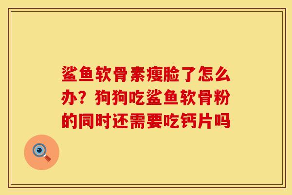 鲨鱼软骨素瘦脸了怎么办？狗狗吃鲨鱼软骨粉的同时还需要吃钙片吗