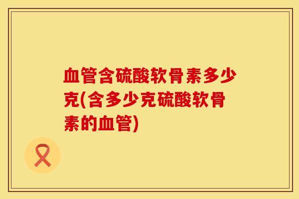 含硫酸软骨素多少克(含多少克硫酸软骨素的)