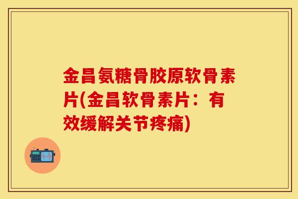 金昌氨糖骨胶原软骨素片(金昌软骨素片：有效缓解关节)