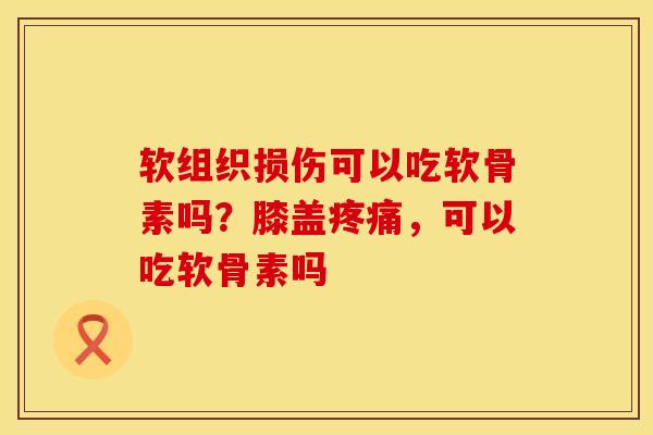 软组织损伤可以吃软骨素吗？膝盖，可以吃软骨素吗