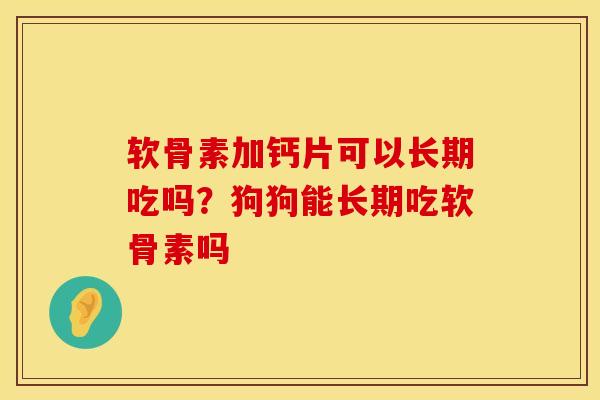 软骨素加钙片可以长期吃吗？狗狗能长期吃软骨素吗