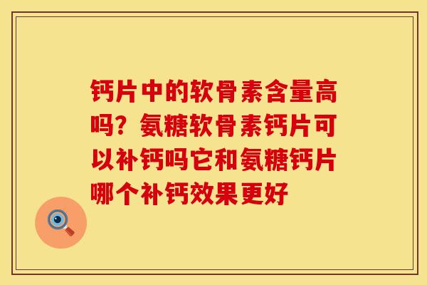 钙片中的软骨素含量高吗？氨糖软骨素钙片可以补钙吗它和氨糖钙片哪个补钙效果更好