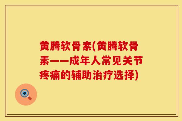 黄腾软骨素(黄腾软骨素——成年人常见关节的辅助选择)