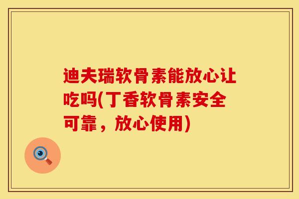 迪夫瑞软骨素能放心让吃吗(丁香软骨素安全可靠，放心使用)