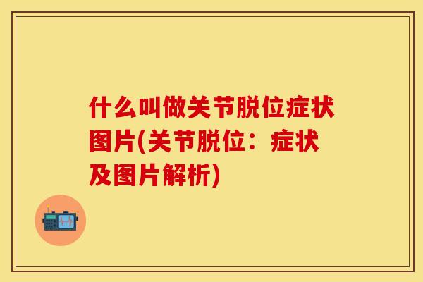 什么叫做关节脱位症状图片(关节脱位：症状及图片解析)