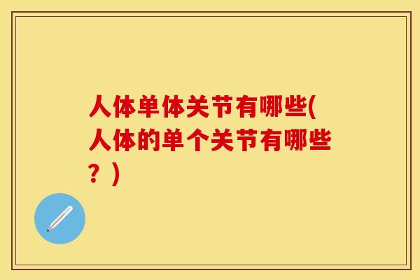 人体单体关节有哪些(人体的单个关节有哪些？)