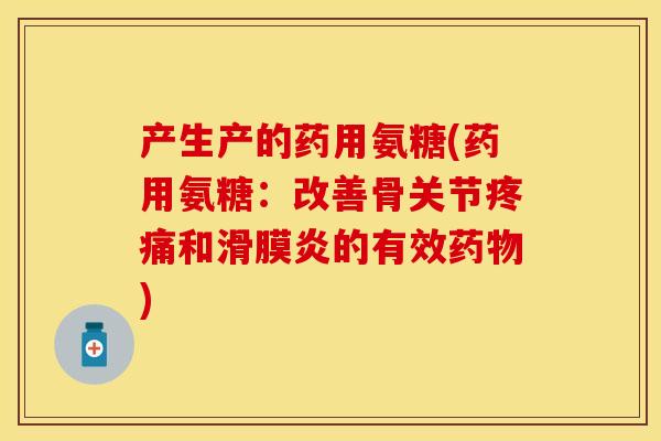 产生产的药用氨糖(药用氨糖：改善骨关节和的有效)