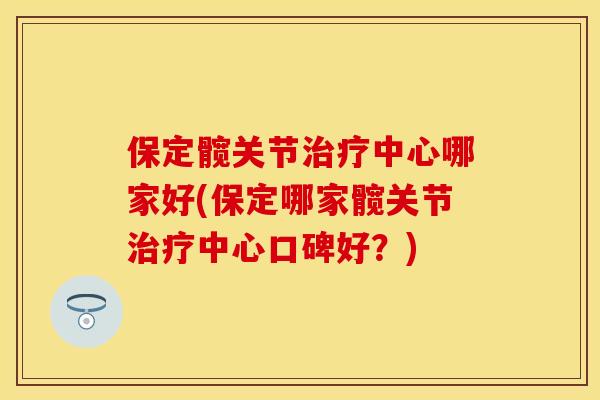 保定髋关节中心哪家好(保定哪家髋关节中心口碑好？)