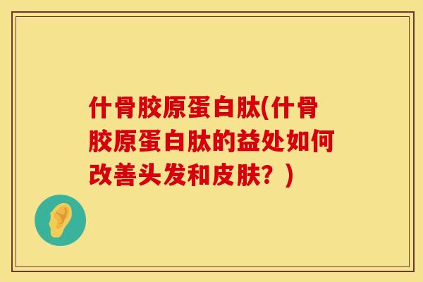 什骨胶原蛋白肽(什骨胶原蛋白肽的益处如何改善头发和？)