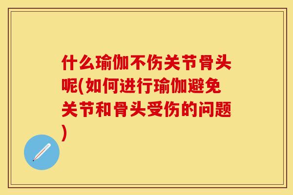 什么瑜伽不伤关节骨头呢(如何进行瑜伽避免关节和骨头受伤的问题)