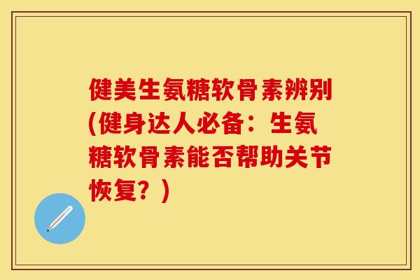 健美生氨糖软骨素辨别(健身达人必备：生氨糖软骨素能否帮助关节恢复？)