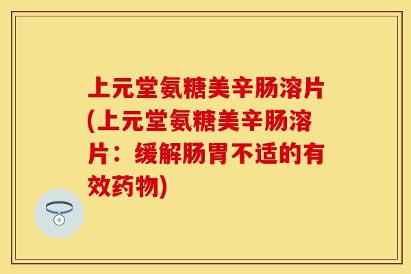 上元堂氨糖美辛肠溶片(上元堂氨糖美辛肠溶片：缓解肠胃不适的有效药物)