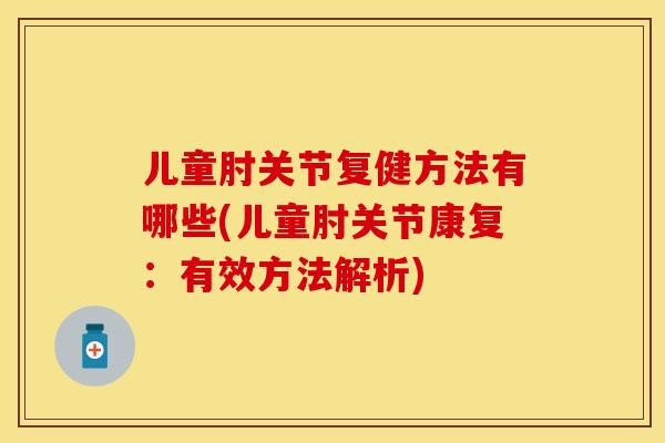 儿童肘关节复健方法有哪些(儿童肘关节康复：有效方法解析)