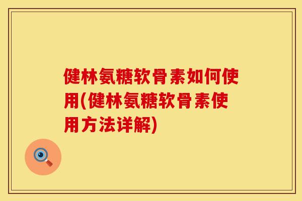 健林氨糖软骨素如何使用(健林氨糖软骨素使用方法详解)