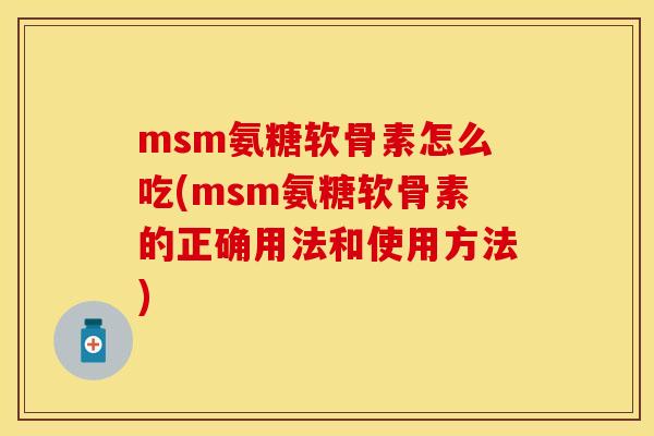 msm氨糖软骨素怎么吃(msm氨糖软骨素的正确用法和使用方法)