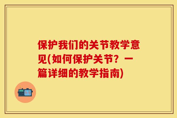 保护我们的关节教学意见(如何保护关节？一篇详细的教学指南)