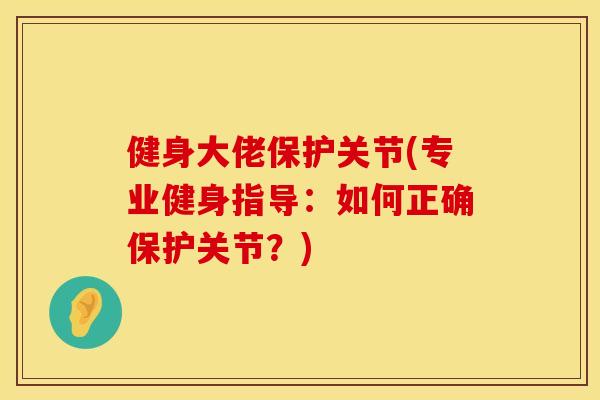 健身大佬保护关节(专业健身指导：如何正确保护关节？)