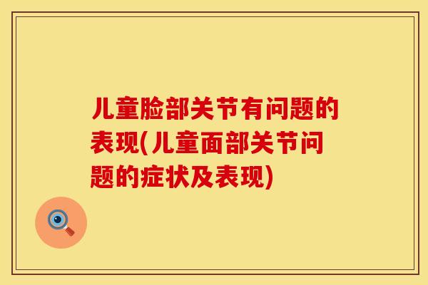 儿童脸部关节有问题的表现(儿童面部关节问题的症状及表现)