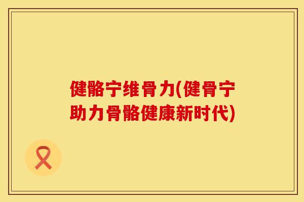 健骼宁维骨力(健骨宁助力骨骼健康新时代)