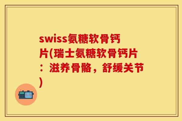 swiss氨糖软骨钙片(瑞士氨糖软骨钙片：滋养骨骼，舒缓关节)