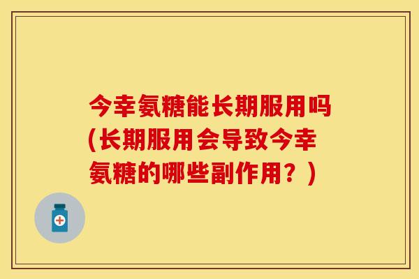 今幸氨糖能长期服用吗(长期服用会导致今幸氨糖的哪些副作用？)