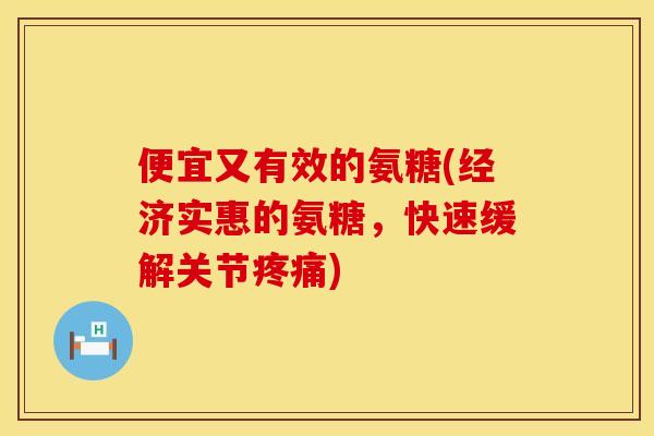 便宜又有效的氨糖(经济实惠的氨糖，快速缓解关节)