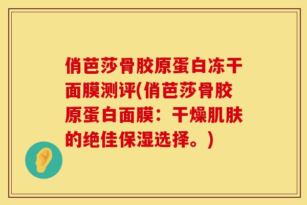 俏芭莎骨胶原蛋白冻干面膜测评(俏芭莎骨胶原蛋白面膜：干燥的绝佳保湿选择。)