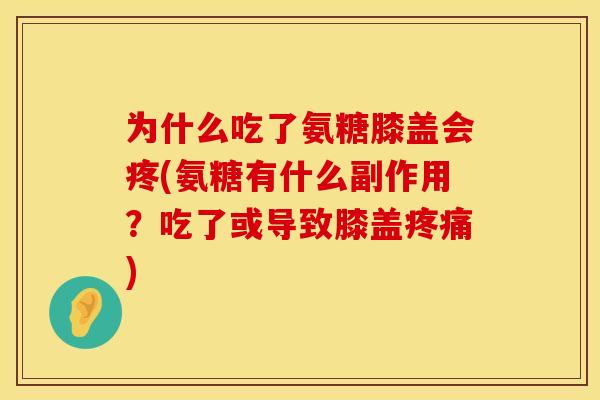 为什么吃了氨糖膝盖会疼(氨糖有什么副作用？吃了或导致膝盖疼痛)