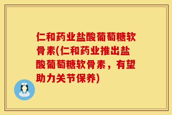 仁和药业盐酸葡萄糖软骨素(仁和药业推出盐酸葡萄糖软骨素，有望助力关节保养)