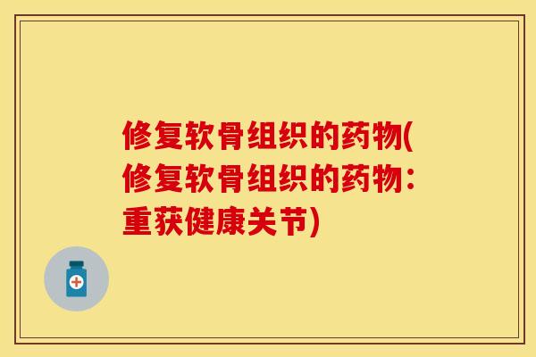 修复软骨组织的药物(修复软骨组织的药物：重获健康关节)
