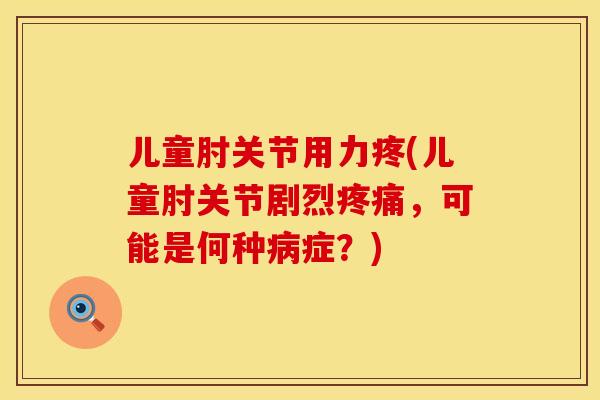 儿童肘关节用力疼(儿童肘关节剧烈，可能是何种症？)