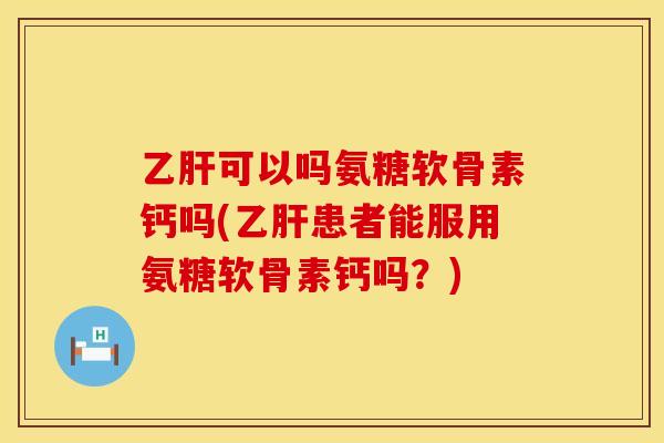 可以吗氨糖软骨素钙吗(患者能服用氨糖软骨素钙吗？)