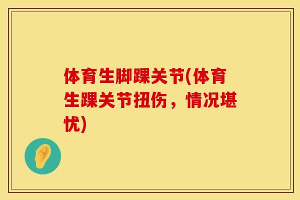 体育生脚踝关节(体育生踝关节扭伤，情况堪忧)