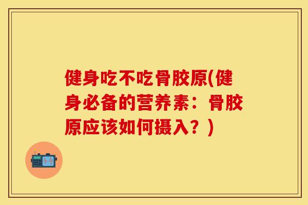 健身吃不吃骨胶原(健身必备的营养素：骨胶原应该如何摄入？)