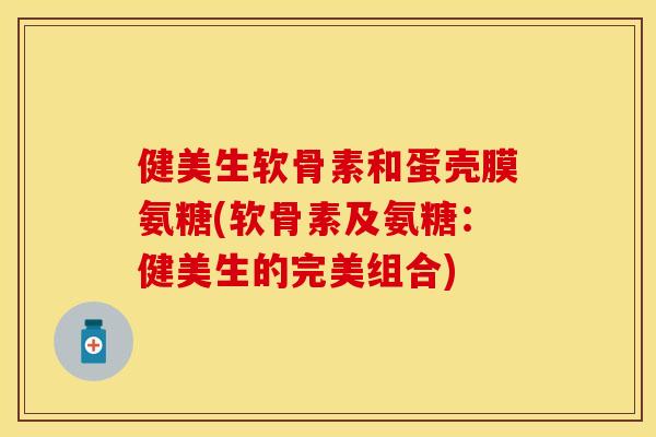 健美生软骨素和蛋壳膜氨糖(软骨素及氨糖：健美生的完美组合)