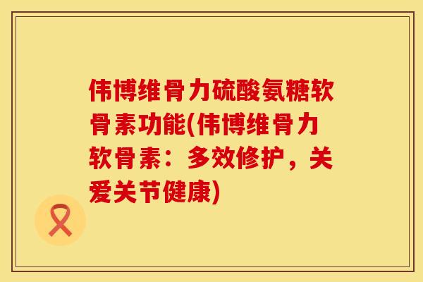 伟博维骨力硫酸氨糖软骨素功能(伟博维骨力软骨素：多效修护，关爱关节健康)
