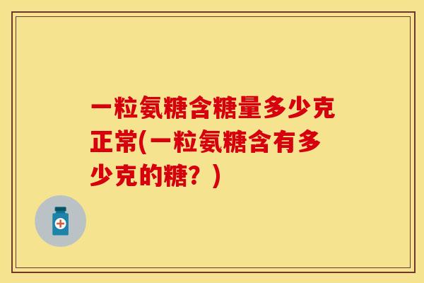 一粒氨糖含糖量多少克正常(一粒氨糖含有多少克的糖？)