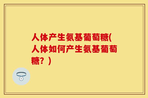 人体产生氨基葡萄糖(人体如何产生氨基葡萄糖？)