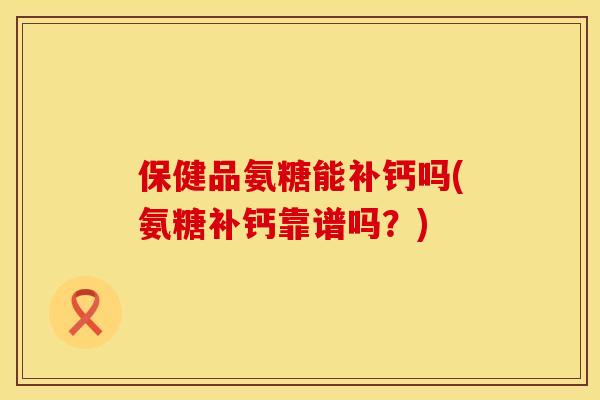 保健品氨糖能补钙吗(氨糖补钙靠谱吗？)