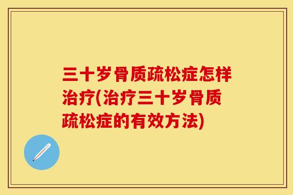 三十岁骨质疏松症怎样治疗(治疗三十岁骨质疏松症的有效方法)