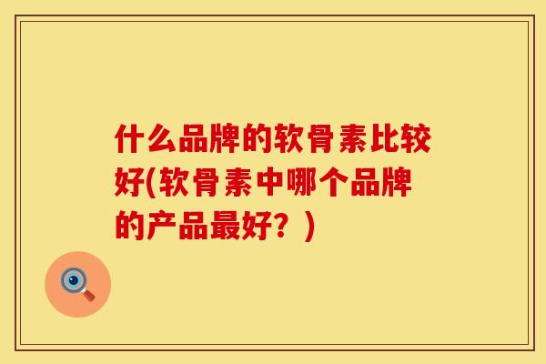 什么品牌的软骨素比较好(软骨素中哪个品牌的产品最好？)