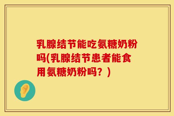 乳腺结节能吃氨糖奶粉吗(乳腺结节患者能食用氨糖奶粉吗？)