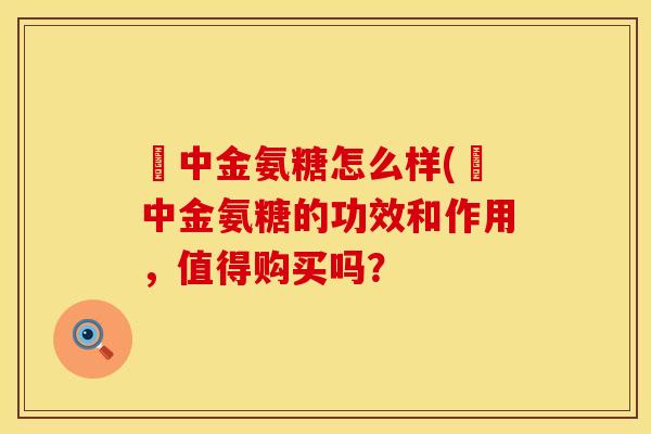 傦中金氨糖怎么样(傦中金氨糖的功效和作用，值得购买吗？