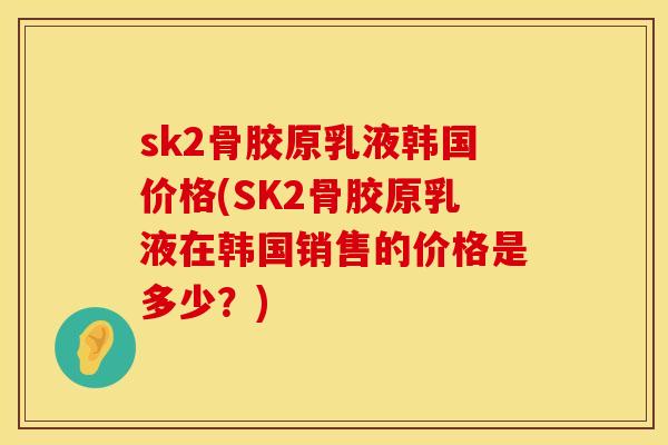 sk2骨胶原乳液韩国价格(SK2骨胶原乳液在韩国销售的价格是多少？)