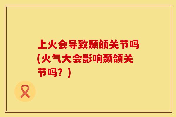 上火会导致颞颌关节吗(火气大会影响颞颌关节吗？)
