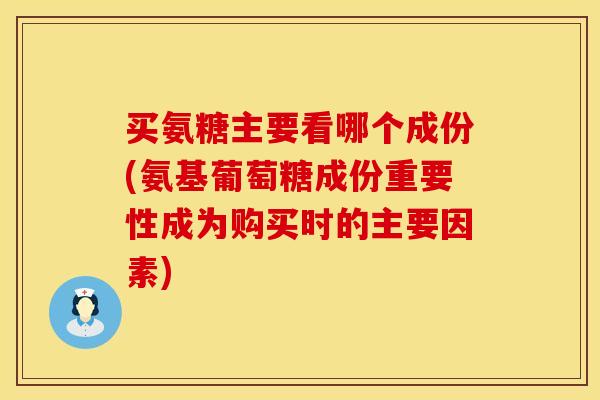 买氨糖主要看哪个成份(氨基葡萄糖成份重要性成为购买时的主要因素)