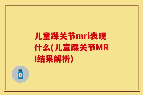 儿童踝关节mri表现什么(儿童踝关节MRI结果解析)
