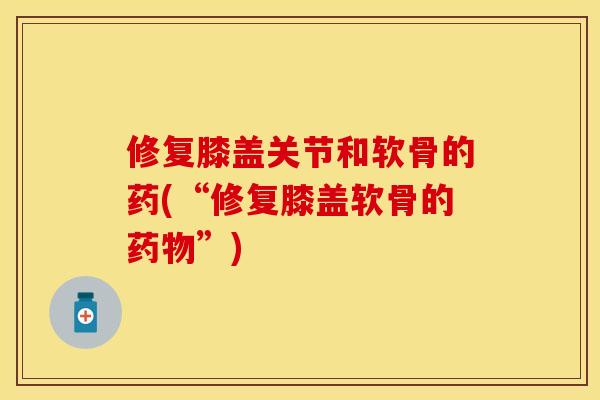 修复膝盖关节和软骨的药(“修复膝盖软骨的药物”)