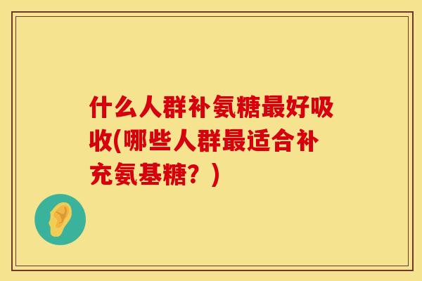 什么人群补氨糖最好吸收(哪些人群最适合补充氨基糖？)
