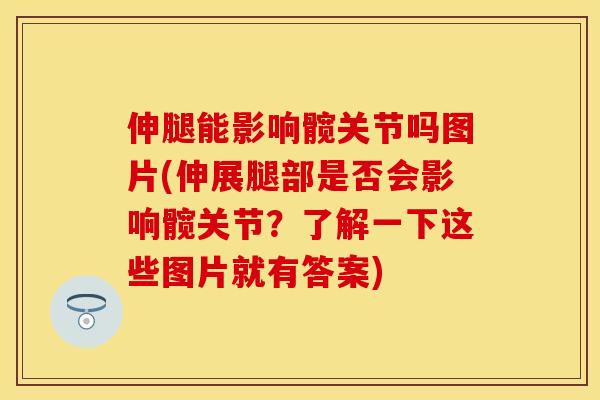伸腿能影响髋关节吗图片(伸展腿部是否会影响髋关节？了解一下这些图片就有答案)